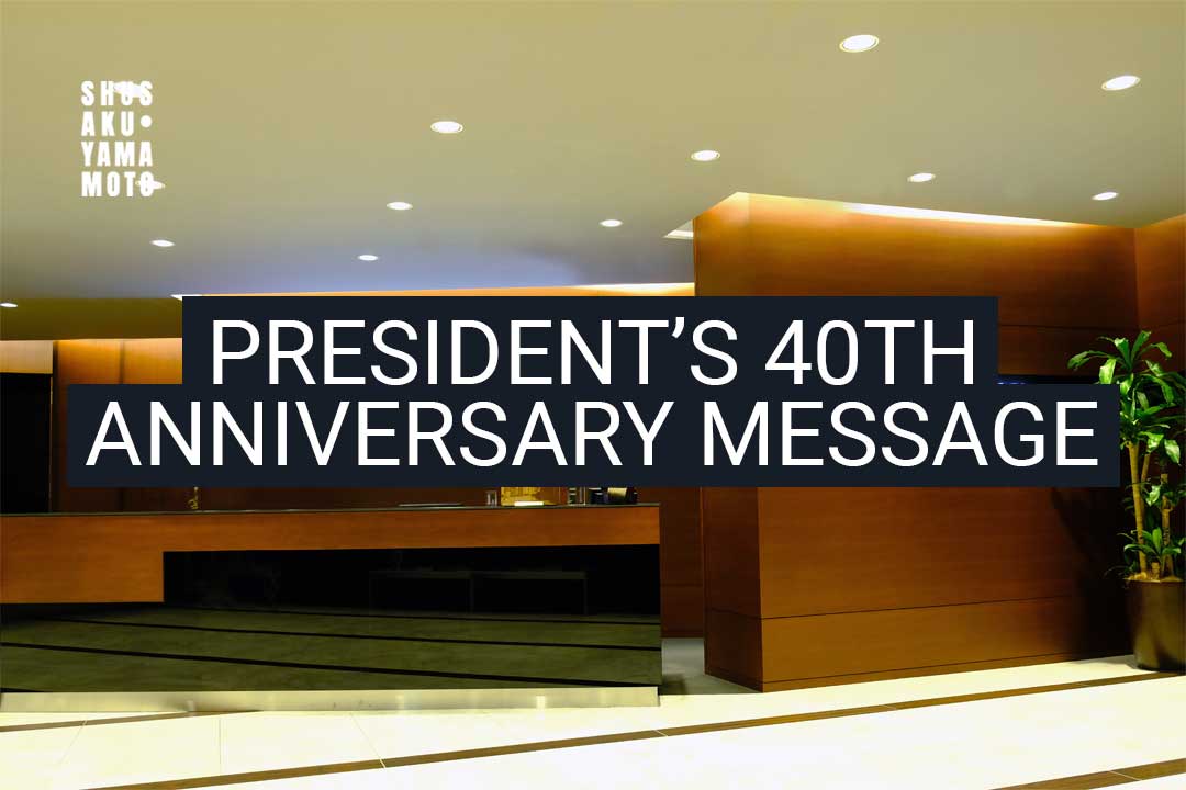 President’s 40th Anniversary Message from SHUSAKU·YAMAMOTO